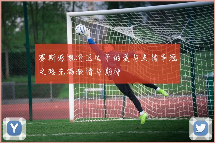 赛斯感慨湾区给予的爱与支持争冠之路充满激情与期待