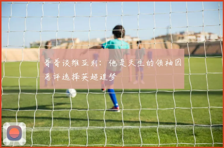 哥哥谈维亚利：他是天生的领袖因恶评选择英超追梦