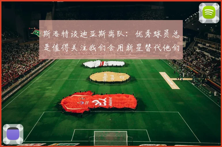 斯洛特谈迪亚斯离队：优秀球员总是值得关注我们会用新星替代他们