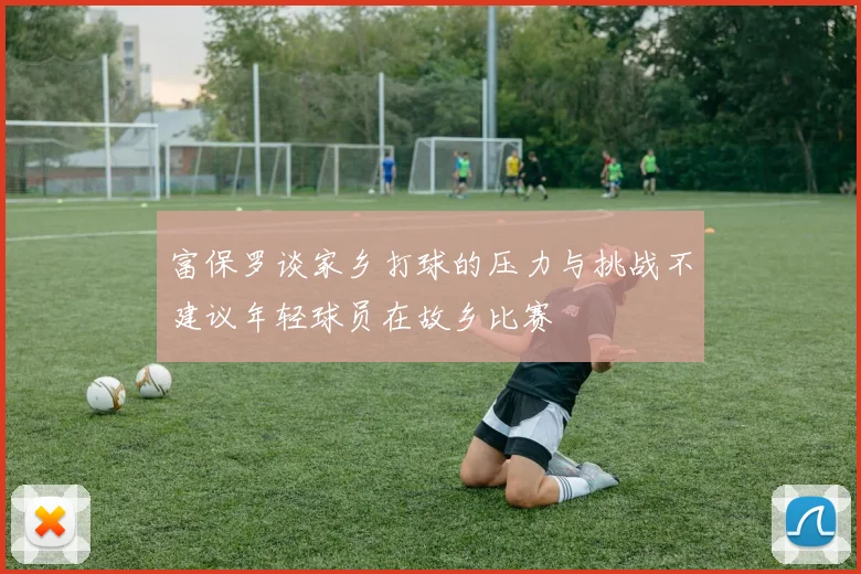 富保罗谈家乡打球的压力与挑战不建议年轻球员在故乡比赛