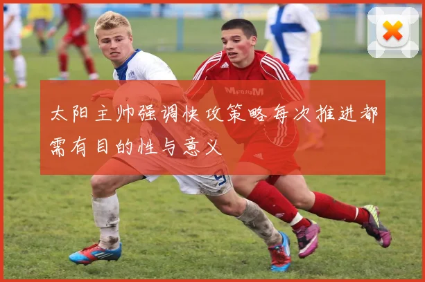 太阳主帅强调快攻策略每次推进都需有目的性与意义
