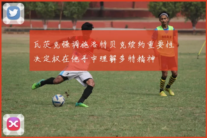 瓦茨克强调施洛特贝克续约重要性决定权在他手中理解多特精神