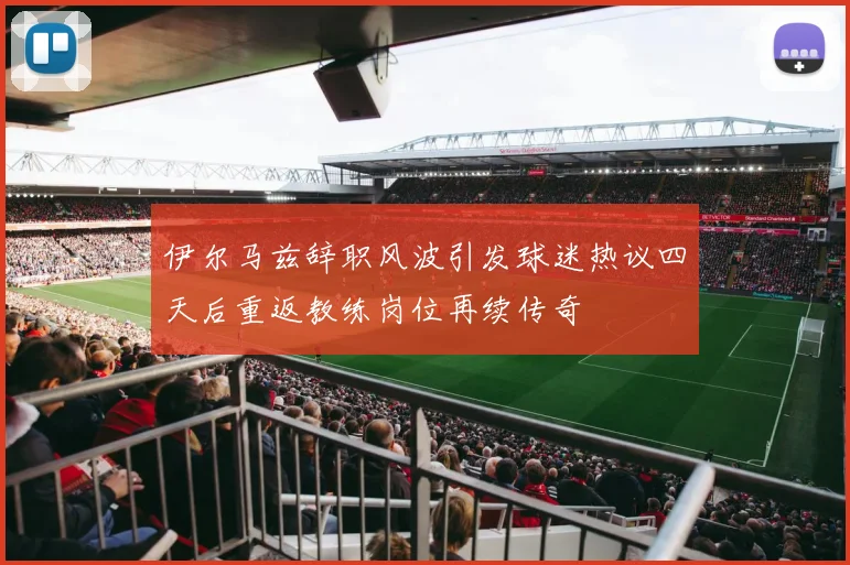 伊尔马兹辞职风波引发球迷热议四天后重返教练岗位再续传奇