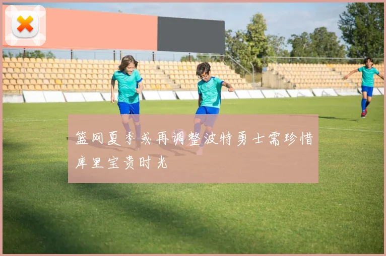 篮网夏季或再调整波特勇士需珍惜库里宝贵时光