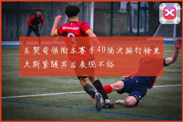 东契奇领衔本赛季40场次排行榜里夫斯紧随其后表现不俗