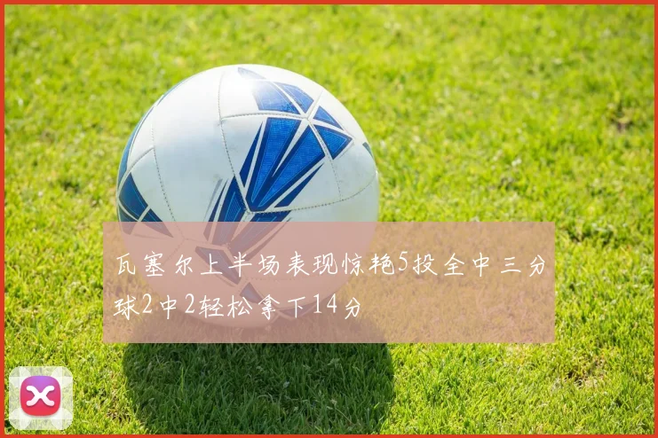 瓦塞尔上半场表现惊艳5投全中三分球2中2轻松拿下14分