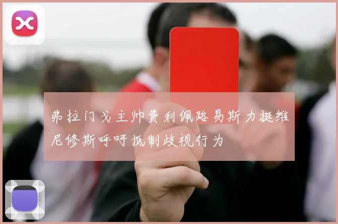 弗拉门戈主帅费利佩路易斯力挺维尼修斯呼吁抵制歧视行为