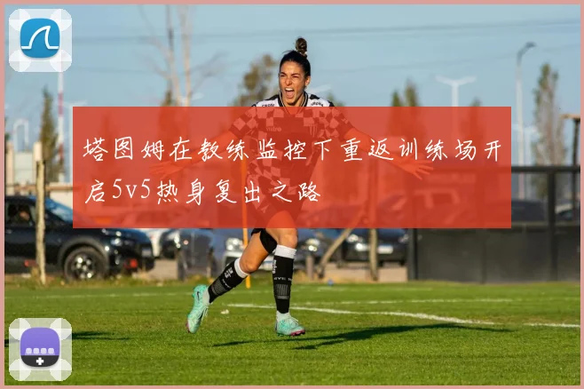 塔图姆在教练监控下重返训练场开启5v5热身复出之路