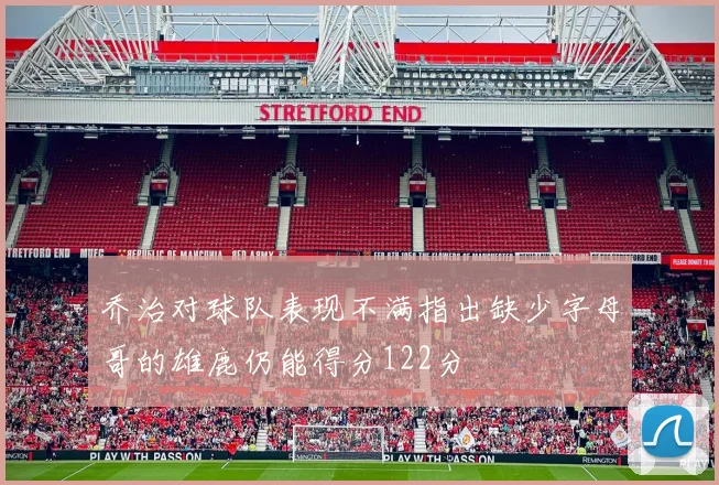 乔治对球队表现不满指出缺少字母哥的雄鹿仍能得分122分