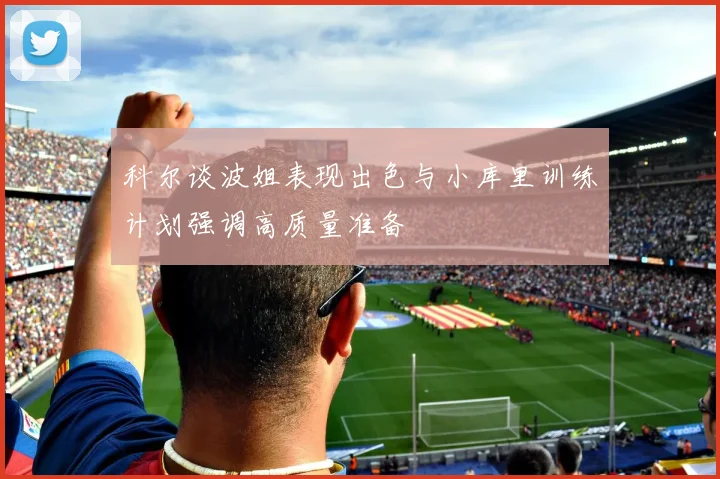 科尔谈波姐表现出色与小库里训练计划强调高质量准备