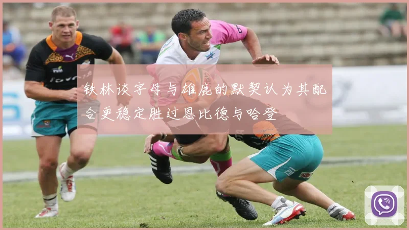 铁林谈字母与雄鹿的默契认为其配合更稳定胜过恩比德与哈登