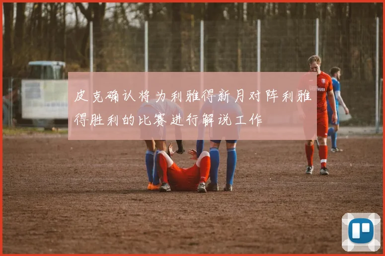 皮克确认将为利雅得新月对阵利雅得胜利的比赛进行解说工作