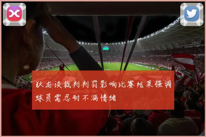 狄龙谈裁判判罚影响比赛结果强调球员需忍耐不满情绪