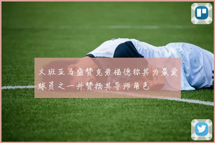 文班亚马盛赞克劳福德称其为最爱球员之一并赞扬其导师角色