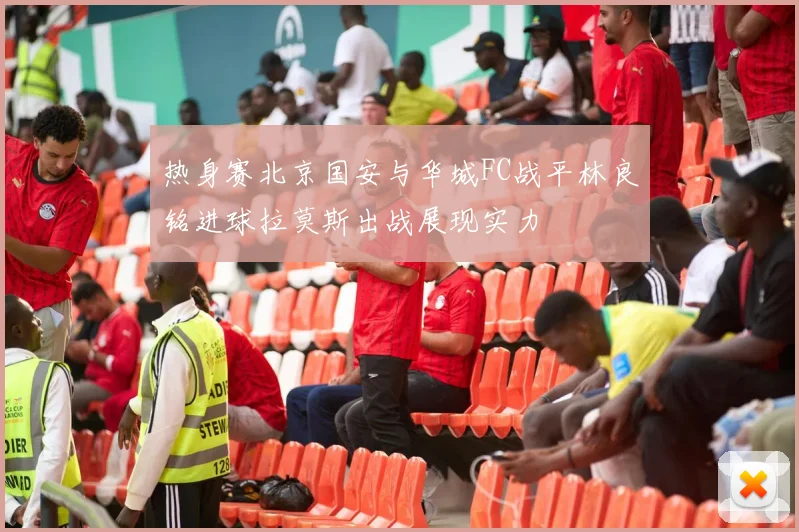 热身赛北京国安与华城FC战平林良铭进球拉莫斯出战展现实力