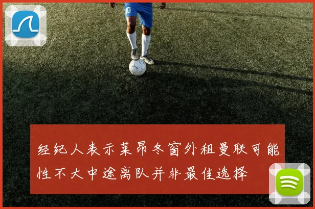 经纪人表示莱昂冬窗外租曼联可能性不大中途离队并非最佳选择