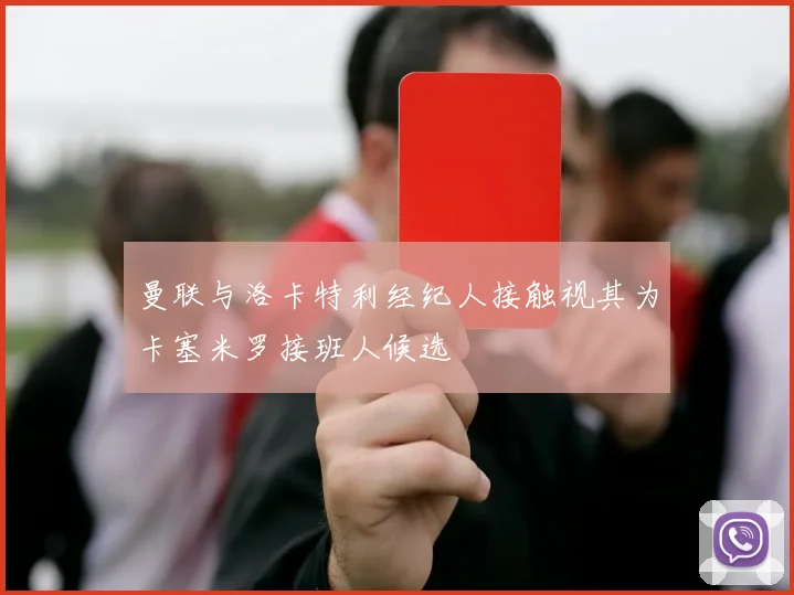 曼联与洛卡特利经纪人接触视其为卡塞米罗接班人候选