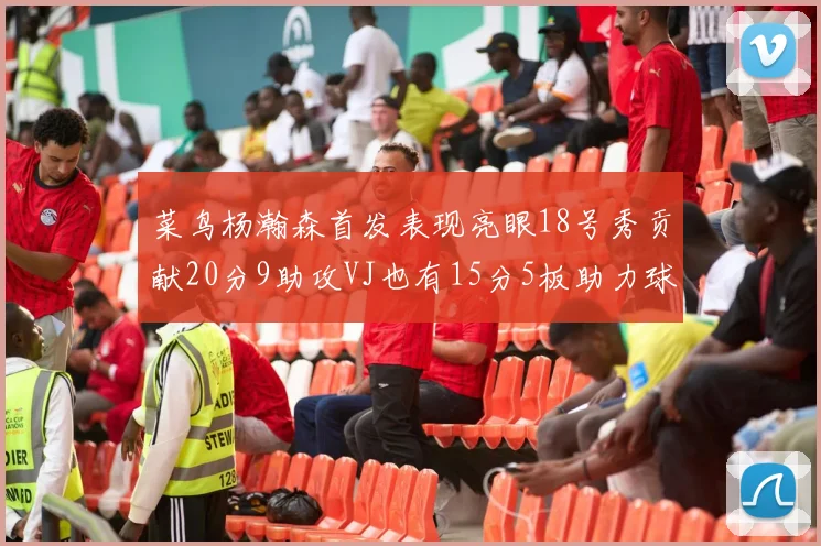 菜鸟杨瀚森首发表现亮眼18号秀贡献20分9助攻VJ也有15分5板助力球队