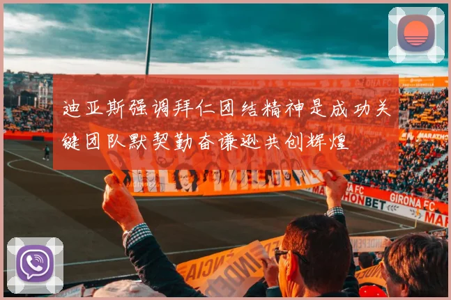 迪亚斯强调拜仁团结精神是成功关键团队默契勤奋谦逊共创辉煌
