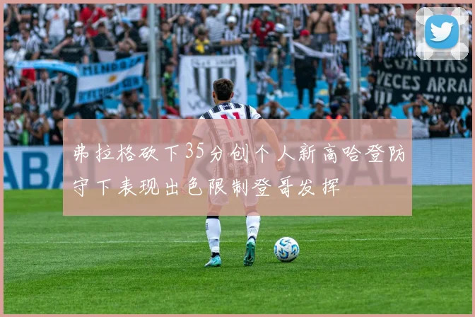 弗拉格砍下35分创个人新高哈登防守下表现出色限制登哥发挥