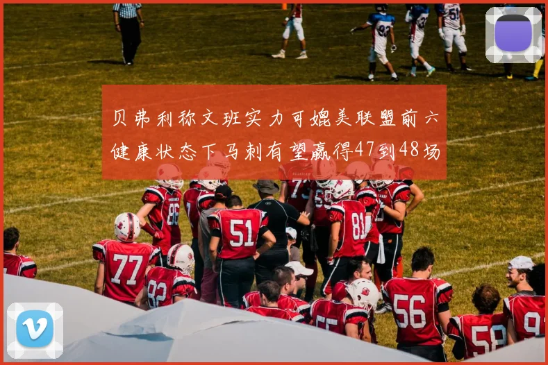 贝弗利称文班实力可媲美联盟前六健康状态下马刺有望赢得47到48场比赛
