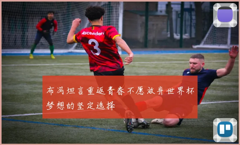 布冯坦言重返青春不愿放弃世界杯梦想的坚定选择