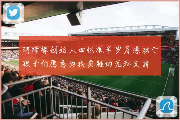 珂缔缘创始人回忆艰辛岁月感动于孩子们愿意为我卖鞋的无私支持