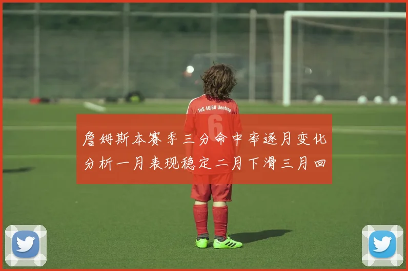 詹姆斯本赛季三分命中率逐月变化分析一月表现稳定二月下滑三月回暖