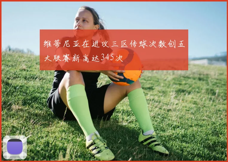 维蒂尼亚在进攻三区传球次数创五大联赛新高达345次