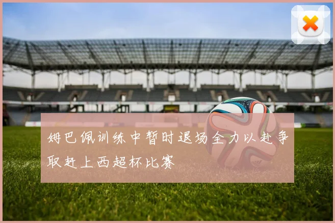 姆巴佩训练中暂时退场全力以赴争取赶上西超杯比赛