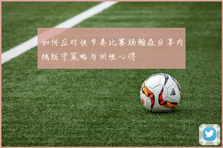 如何应对快节奏比赛杨瀚森分享内线防守策略与训练心得