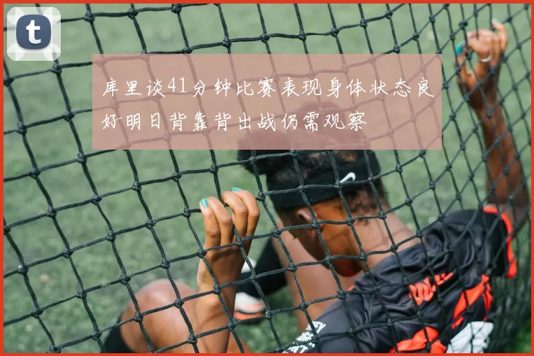 库里谈41分钟比赛表现身体状态良好明日背靠背出战仍需观察