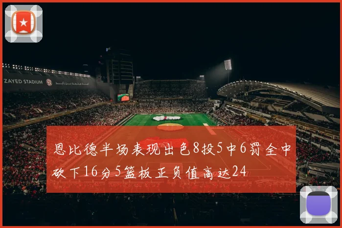 恩比德半场表现出色8投5中6罚全中砍下16分5篮板正负值高达24