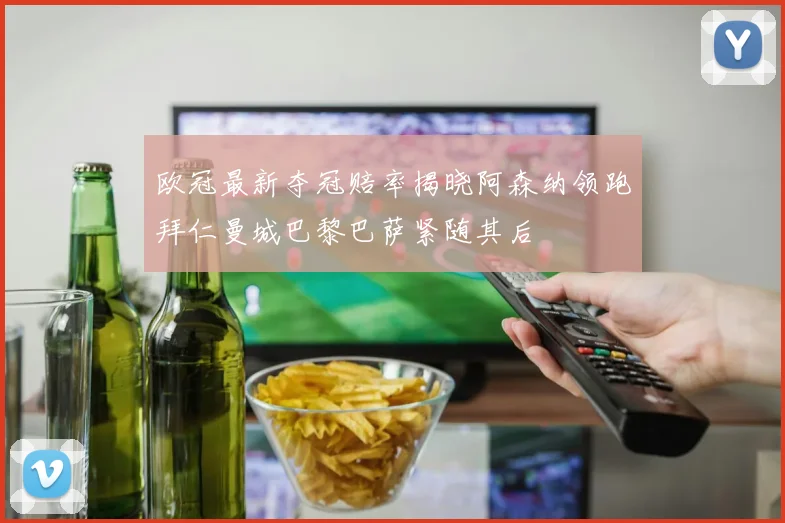 欧冠最新夺冠赔率揭晓阿森纳领跑拜仁曼城巴黎巴萨紧随其后