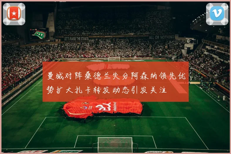 曼城对阵桑德兰失分阿森纳领先优势扩大扎卡转发动态引发关注