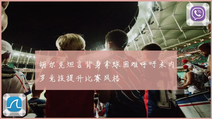 胡尔克坦言背身拿球困难呼吁米内罗竞技提升比赛风格