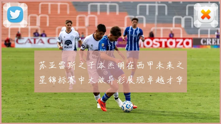 苏亚雷斯之子本杰明在西甲未来之星锦标赛中大放异彩展现卓越才华