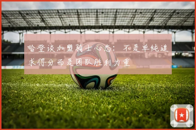 哈登谈加盟骑士心态：不是单纯追求得分而是团队胜利为重
