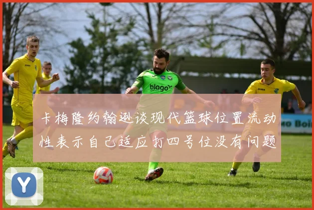 卡梅隆约翰逊谈现代篮球位置流动性表示自己适应打四号位没有问题