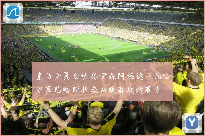 皇马全员合练赫伊森阿诺德卡瓦哈尔塞巴略斯状态回暖备战新赛季