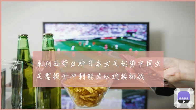 米利西奇分析日本女足优势中国女足需提升冲刺能力以迎接挑战