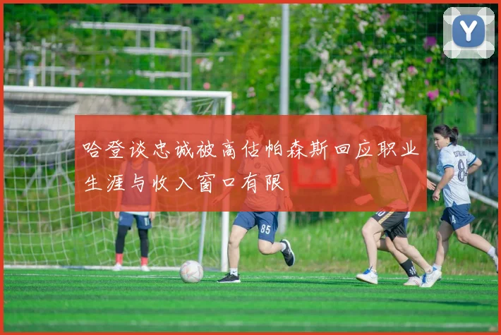 哈登谈忠诚被高估帕森斯回应职业生涯与收入窗口有限